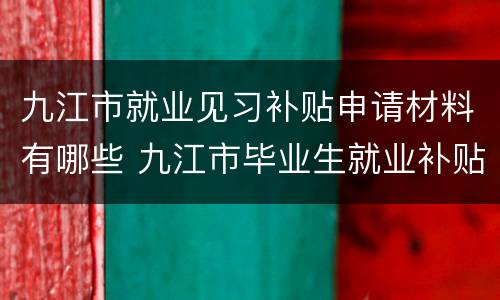 九江市就业见习补贴申请材料有哪些 九江市毕业生就业补贴