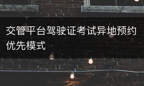 交管平台驾驶证考试异地预约优先模式