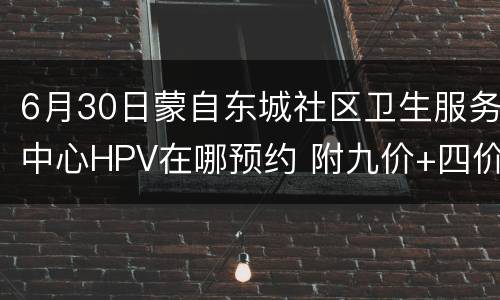 6月30日蒙自东城社区卫生服务中心HPV在哪预约 附九价+四价