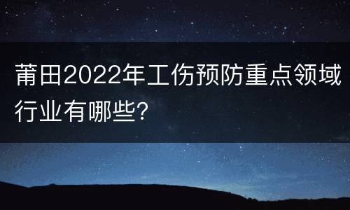 莆田2022年工伤预防重点领域行业有哪些？