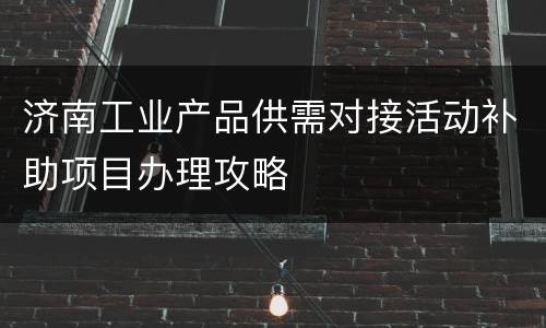 济南工业产品供需对接活动补助项目办理攻略