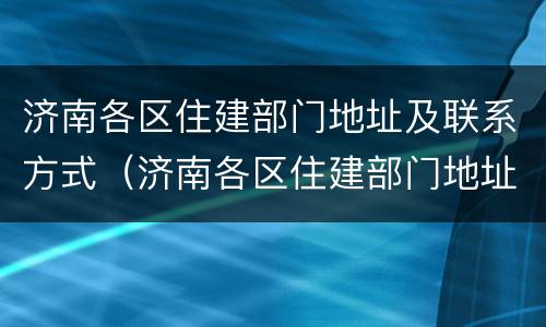 济南各区住建部门地址及联系方式（济南各区住建部门地址及联系方式）