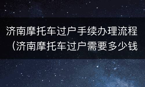 济南摩托车过户手续办理流程（济南摩托车过户需要多少钱 在哪里办车过户）