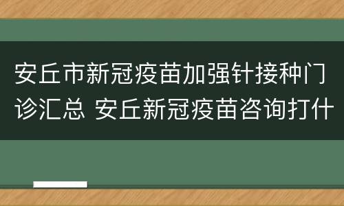 安丘市新冠疫苗加强针接种门诊汇总 安丘新冠疫苗咨询打什么电话