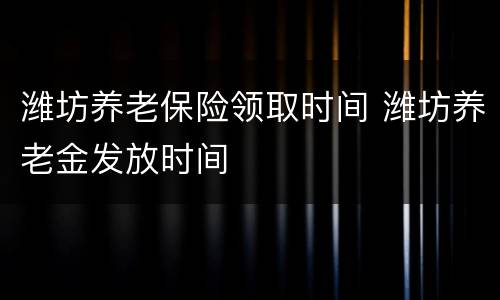 潍坊养老保险领取时间 潍坊养老金发放时间
