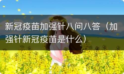 新冠疫苗加强针八问八答（加强针新冠疫苗是什么）