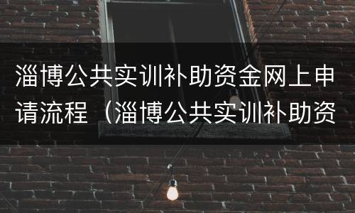 淄博公共实训补助资金网上申请流程（淄博公共实训补助资金网上申请流程是什么）