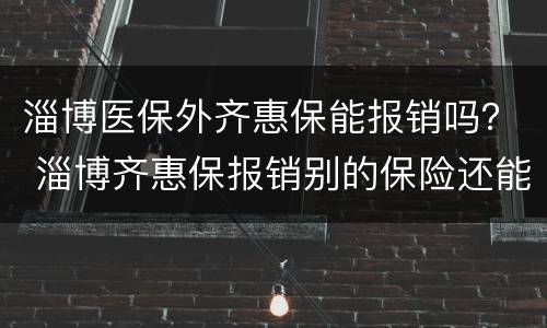 淄博医保外齐惠保能报销吗？ 淄博齐惠保报销别的保险还能报销吗