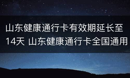 山东健康通行卡有效期延长至14天 山东健康通行卡全国通用吗