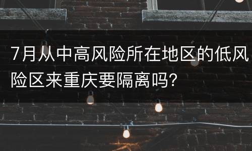 7月从中高风险所在地区的低风险区来重庆要隔离吗？