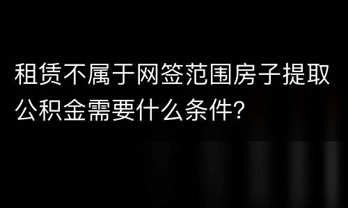 租赁不属于网签范围房子提取公积金需要什么条件？