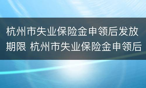 杭州市失业保险金申领后发放期限 杭州市失业保险金申领后发放期限是多久