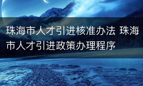珠海市人才引进核准办法 珠海市人才引进政策办理程序