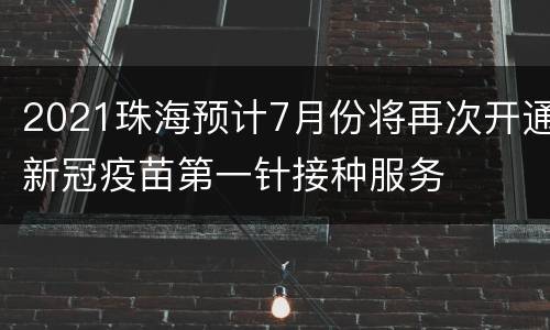 2021珠海预计7月份将再次开通新冠疫苗第一针接种服务
