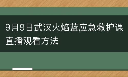 9月9日武汉火焰蓝应急救护课直播观看方法
