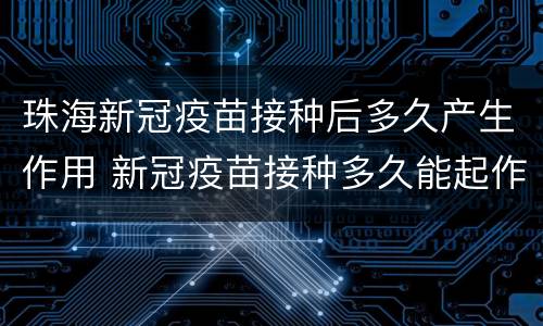 珠海新冠疫苗接种后多久产生作用 新冠疫苗接种多久能起作用