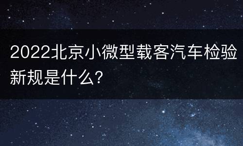 2022北京小微型载客汽车检验新规是什么？