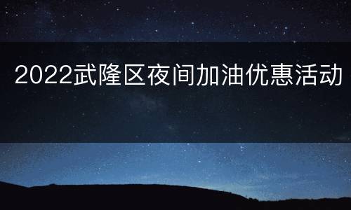 2022武隆区夜间加油优惠活动