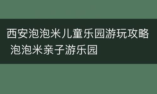 西安泡泡米儿童乐园游玩攻略 泡泡米亲子游乐园