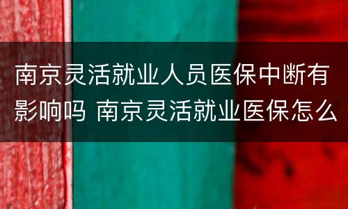 南京灵活就业人员医保中断有影响吗 南京灵活就业医保怎么停保