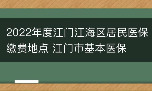 2022年度江门江海区居民医保缴费地点 江门市基本医保