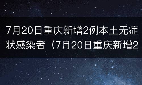 7月20日重庆新增2例本土无症状感染者（7月20日重庆新增2例本土无症状感染者）