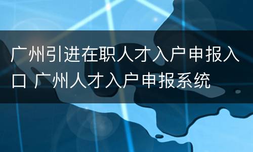 广州引进在职人才入户申报入口 广州人才入户申报系统
