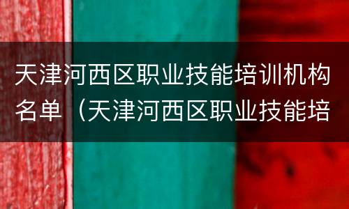 天津河西区职业技能培训机构名单（天津河西区职业技能培训机构名单公示）