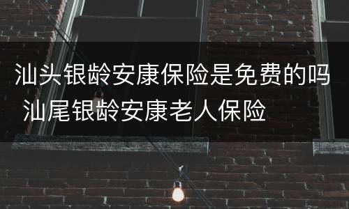 汕头银龄安康保险是免费的吗 汕尾银龄安康老人保险