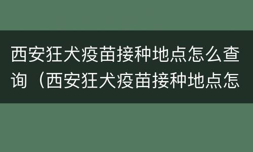 西安狂犬疫苗接种地点怎么查询（西安狂犬疫苗接种地点怎么查询不到）