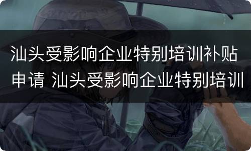 汕头受影响企业特别培训补贴申请 汕头受影响企业特别培训补贴申请流程