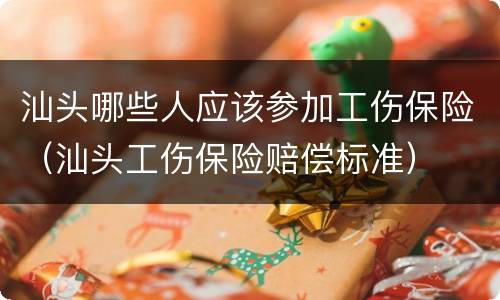 汕头哪些人应该参加工伤保险（汕头工伤保险赔偿标准）