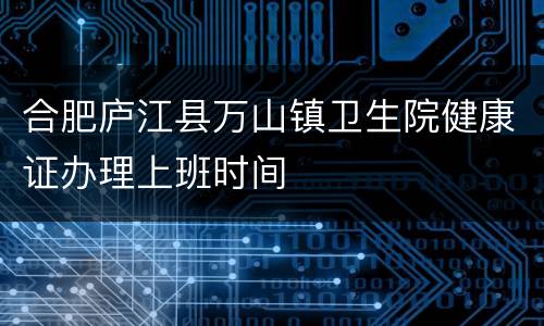 合肥庐江县万山镇卫生院健康证办理上班时间