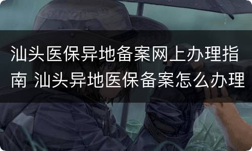 汕头医保异地备案网上办理指南 汕头异地医保备案怎么办理