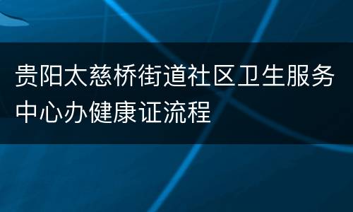 贵阳太慈桥街道社区卫生服务中心办健康证流程