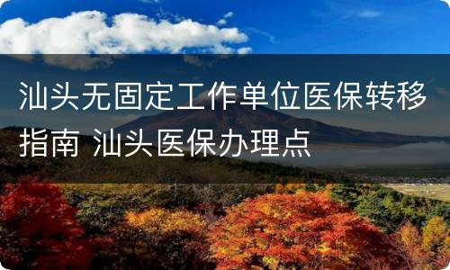 汕头无固定工作单位医保转移指南 汕头医保办理点