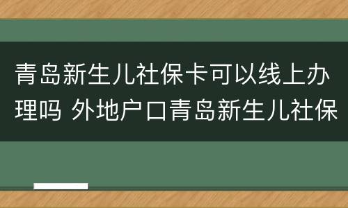 青岛新生儿社保卡可以线上办理吗 外地户口青岛新生儿社保卡怎么办理流程