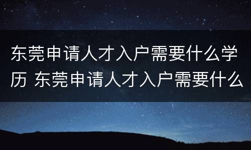 东莞申请人才入户需要什么学历 东莞申请人才入户需要什么学历证书