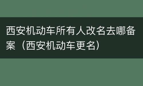西安机动车所有人改名去哪备案（西安机动车更名）