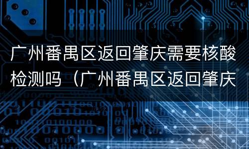 广州番禺区返回肇庆需要核酸检测吗（广州番禺区返回肇庆需要核酸检测吗）