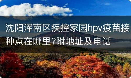 沈阳浑南区疾控家园hpv疫苗接种点在哪里?附地址及电话