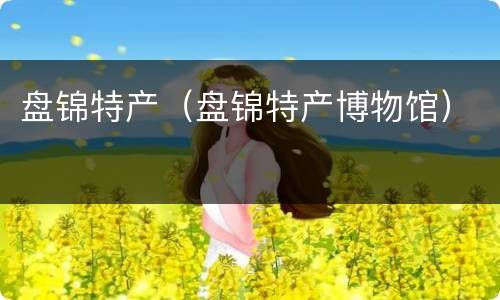 盘锦特产（盘锦特产博物馆）