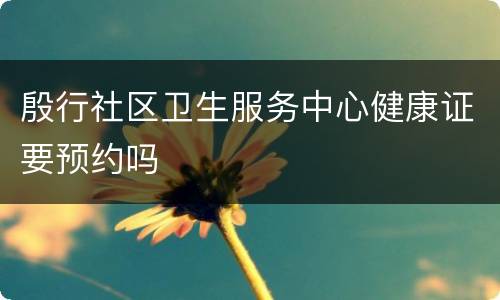 殷行社区卫生服务中心健康证要预约吗