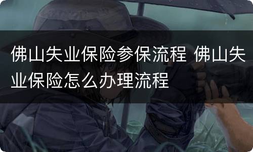 佛山失业保险参保流程 佛山失业保险怎么办理流程