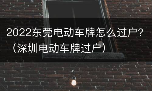 2022东莞电动车牌怎么过户？（深圳电动车牌过户）