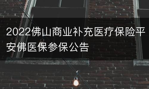 2022佛山商业补充医疗保险平安佛医保参保公告