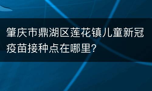 肇庆市鼎湖区莲花镇儿童新冠疫苗接种点在哪里？