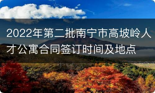 2022年第二批南宁市高坡岭人才公寓合同签订时间及地点