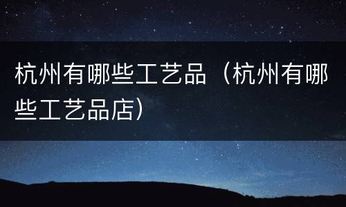杭州有哪些工艺品（杭州有哪些工艺品店）