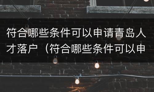 符合哪些条件可以申请青岛人才落户（符合哪些条件可以申请青岛人才落户补贴）